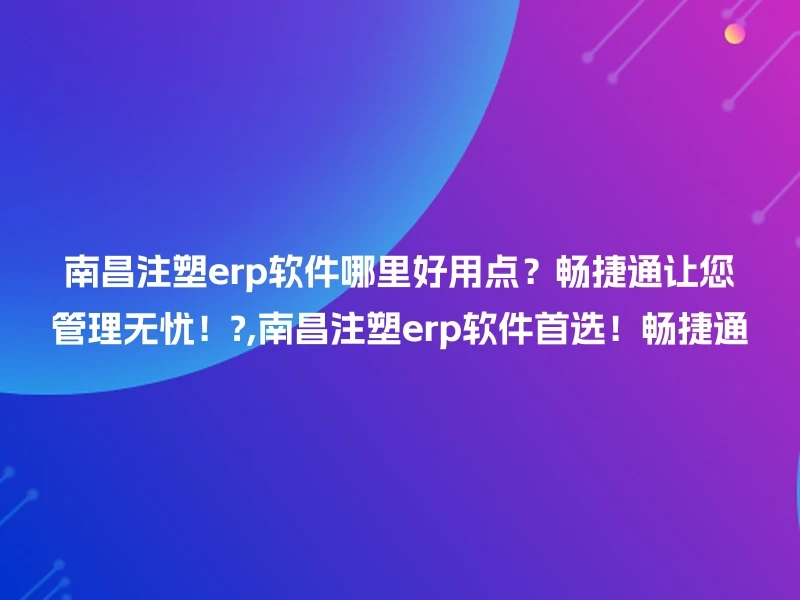 南昌注塑erp软件哪里好用点?畅捷通让您管理无忧!?,南昌注塑erp软件首选!畅捷通