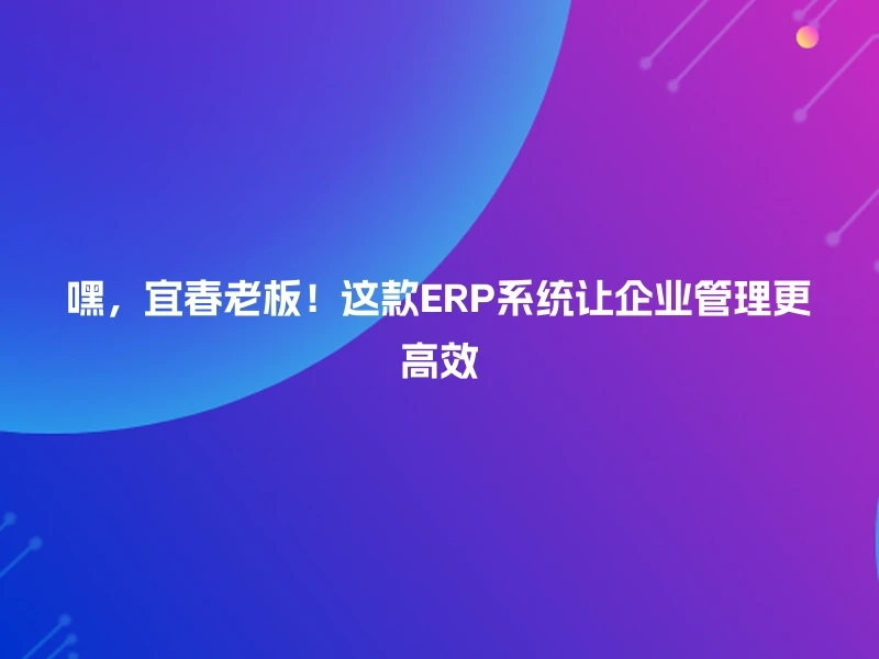 嘿,宜春老板!这款ERP系统让企业管理更高效