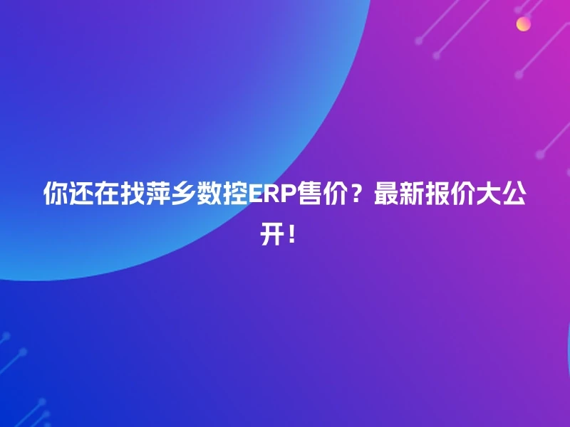 你还在找萍乡数控ERP售价?最新报价大公开!