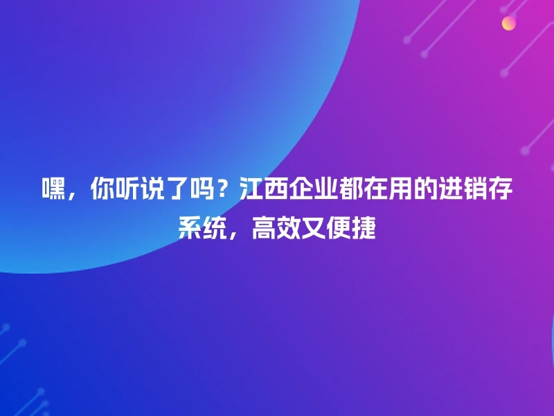 嘿,你听说了吗?江西企业都在用的进销存系统,高效又便捷