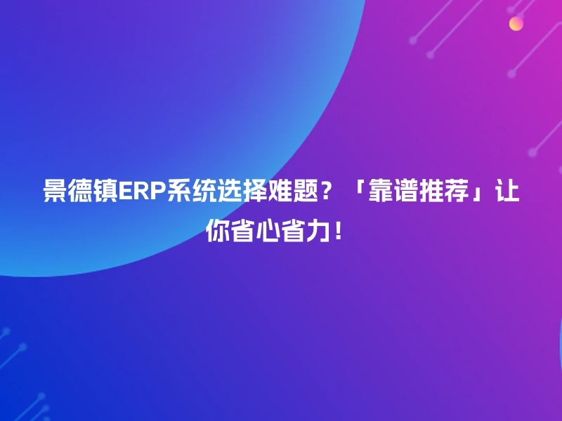景德镇ERP系统选择难题?「靠谱推荐」让你省心省力!