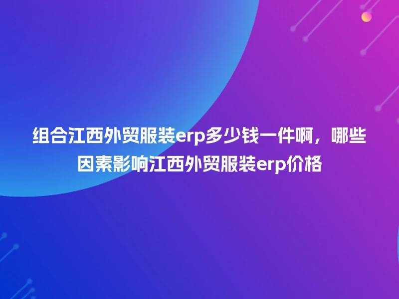 组合江西外贸服装erp多少钱一件啊,哪些因素影响江西外贸服装erp价格