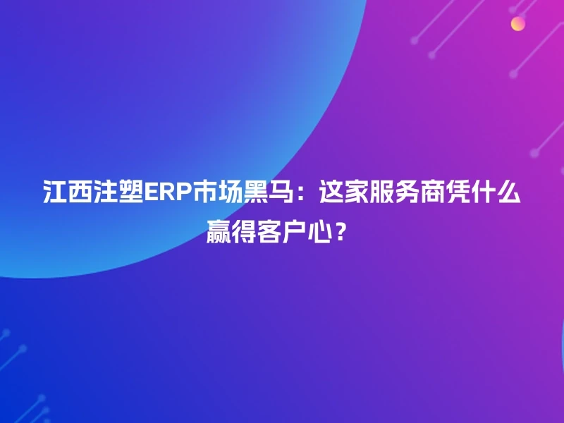 江西注塑ERP市场黑马:这家服务商凭什么赢得客户心?