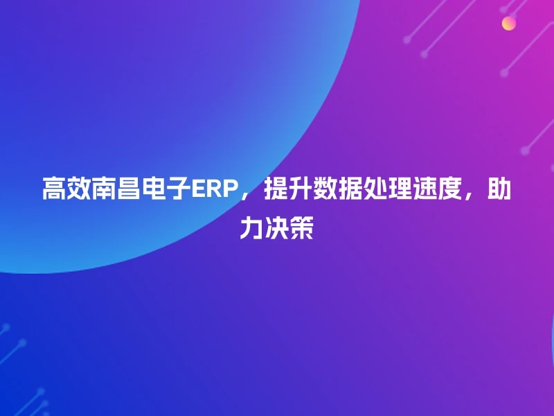 高效南昌电子ERP,提升数据处理速度,助力决策