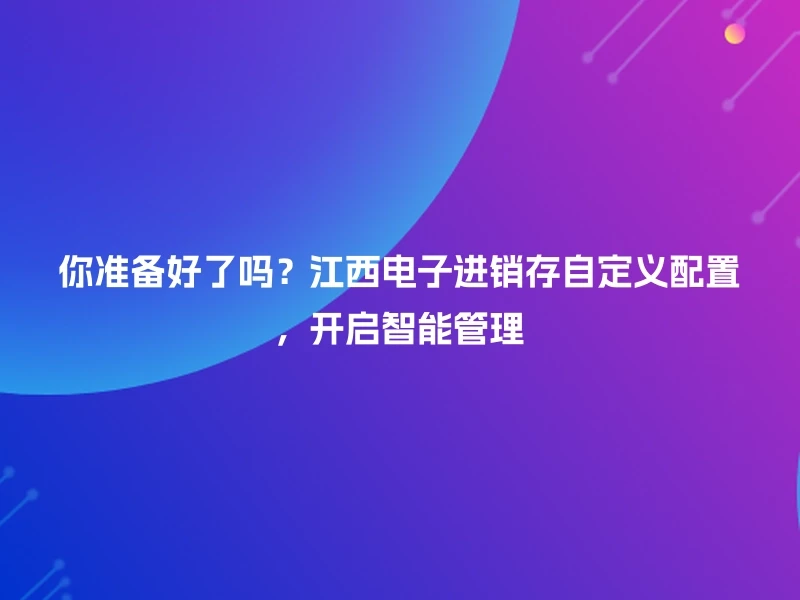 你准备好了吗？江西电子进销存自定义配置，开启智能管理
