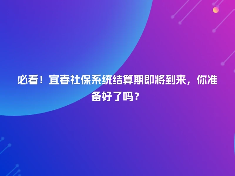 必看!宜春社保系统结算期即将到来,你准备好了吗?