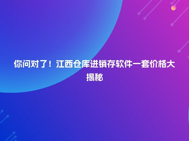 你问对了！江西仓库进销存软件一套价格大揭秘