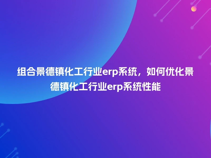 组合景德镇化工行业erp系统,如何优化景德镇化工行业erp系统性能