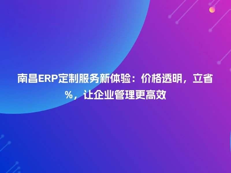 南昌ERP定制服务新体验：价格透明，立省%，让企业管理更高效
