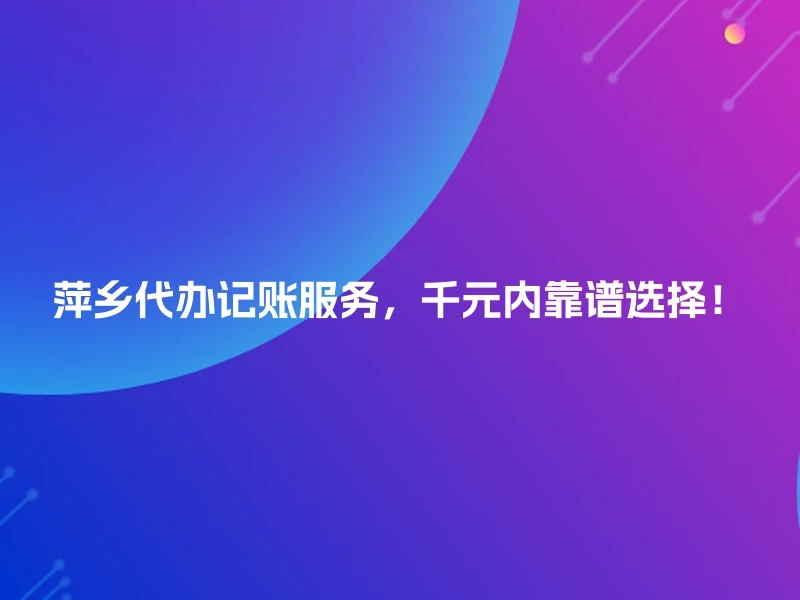 萍乡代办记账服务，千元内靠谱选择！