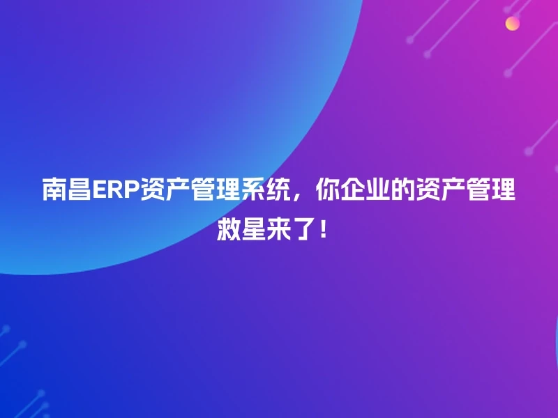 南昌ERP资产管理系统,你企业的资产管理救星来了!