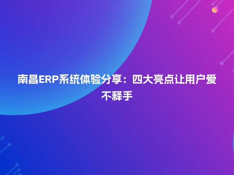 南昌ERP系统体验分享:四大亮点让用户爱不释手
