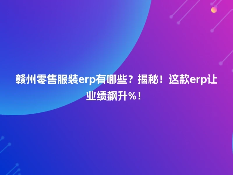赣州零售服装erp有哪些?揭秘!这款erp让业绩飙升%!