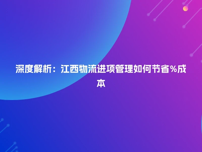 深度解析:江西物流进项管理如何节省%成本