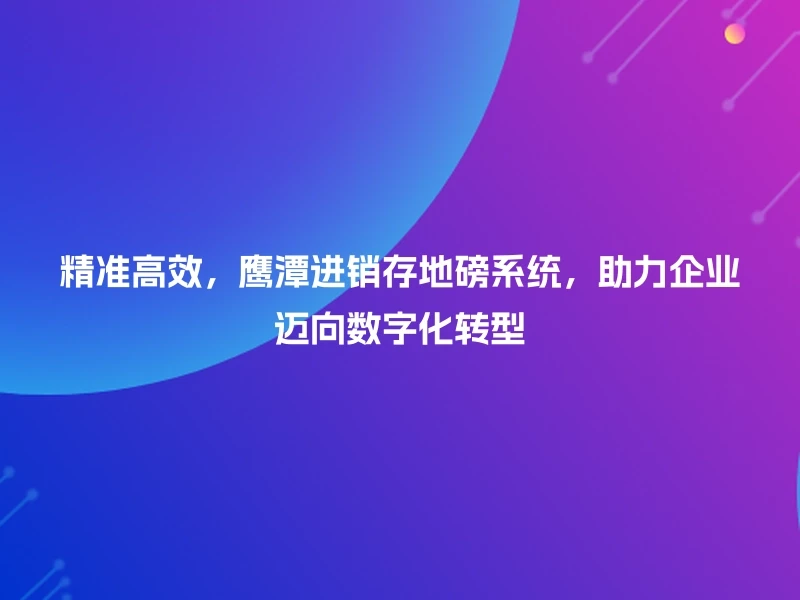 精准高效,鹰潭进销存地磅系统,助力企业迈向数字化转型