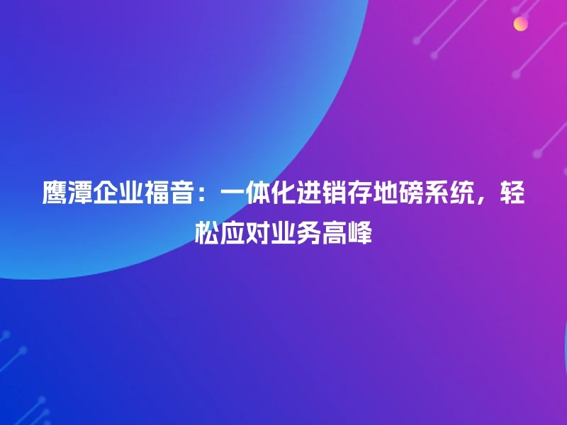 鹰潭企业福音:一体化进销存地磅系统,轻松应对业务高峰