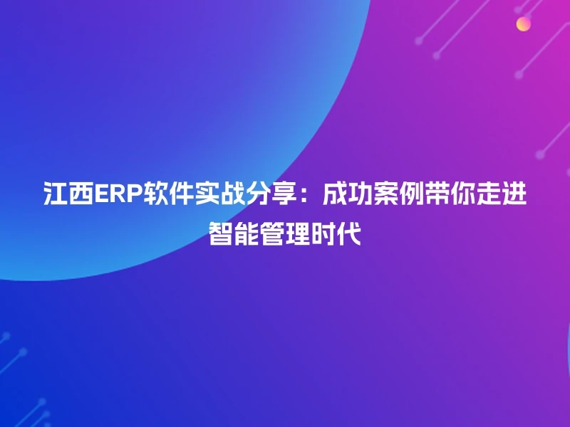 江西ERP软件实战分享：成功案例带你走进智能管理时代