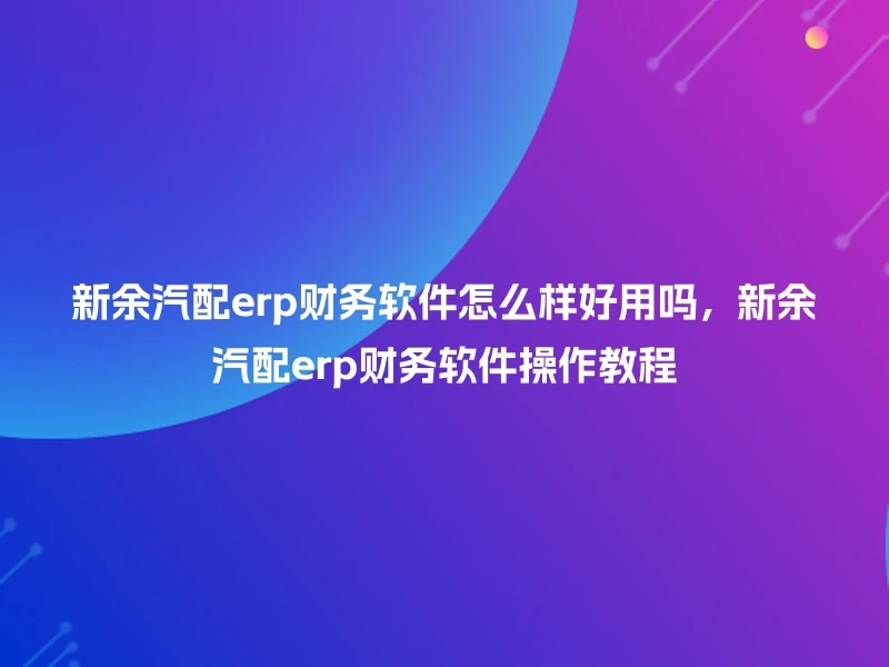 新余汽配erp财务软件怎么样好用吗，新余汽配erp财务软件操作教程