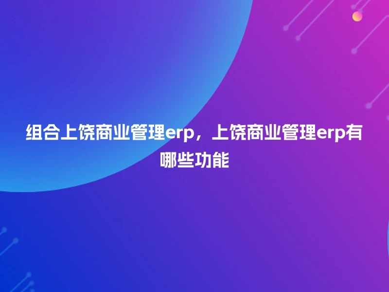 组合上饶商业管理erp，上饶商业管理erp有哪些功能