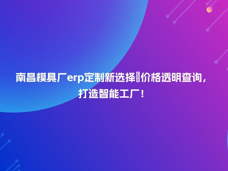 南昌模具厂erp定制新选择✨价格透明查询，打造智能工厂！