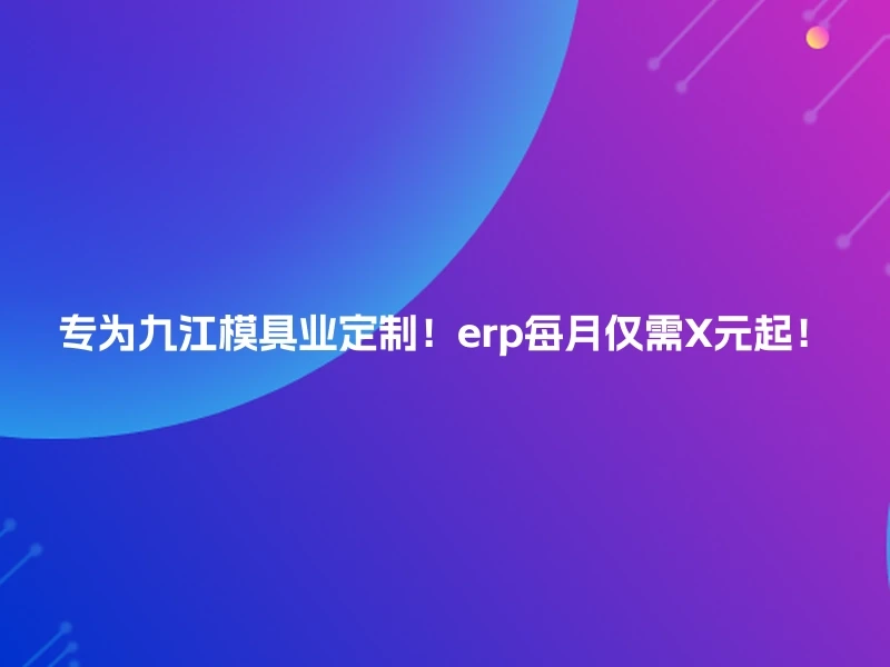 专为九江模具业定制！erp每月仅需X元起！