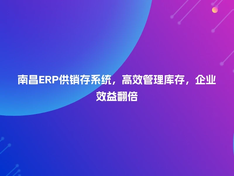 南昌ERP供销存系统，高效管理库存，企业效益翻倍