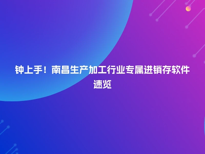 钟上手！南昌生产加工行业专属进销存软件速览