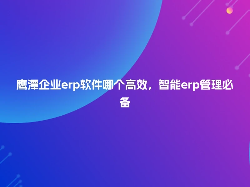 鹰潭企业erp软件哪个高效，智能erp管理必备