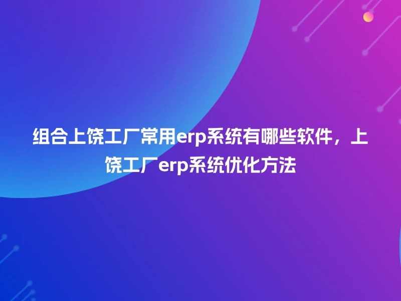 组合上饶工厂常用erp系统有哪些软件，上饶工厂erp系统优化方法