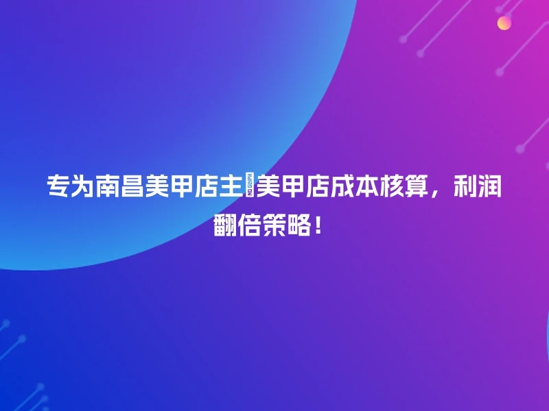 专为南昌美甲店主💖美甲店成本核算，利润翻倍策略！