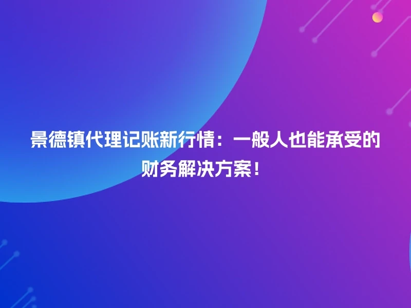 景德镇代理记账新行情：一般人也能承受的财务解决方案！