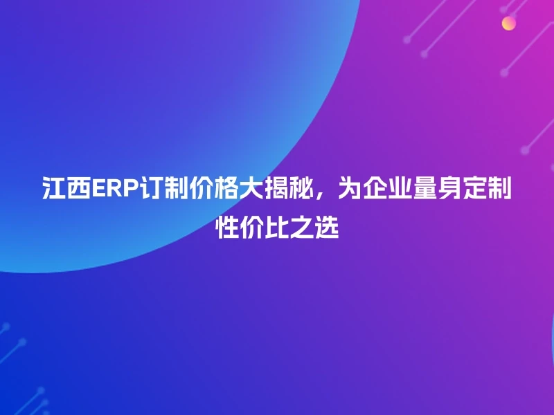 江西ERP订制价格大揭秘，为企业量身定制性价比之选