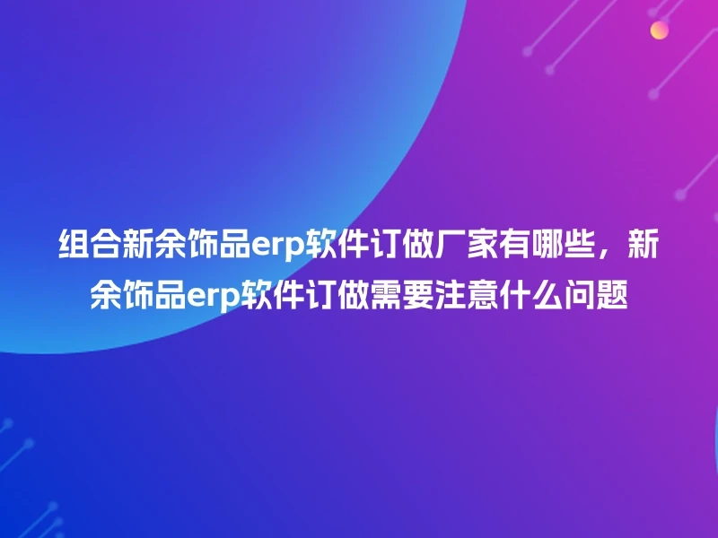组合新余饰品erp软件订做厂家有哪些，新余饰品erp软件订做需要注意什么问题