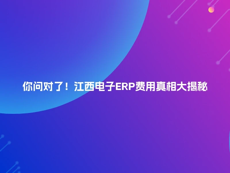 你问对了！江西电子ERP费用真相大揭秘