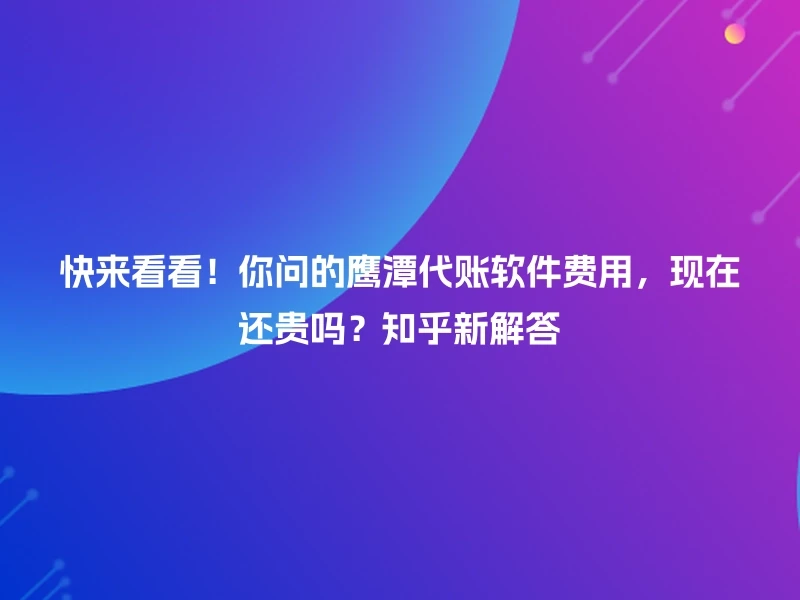 快来看看！你问的鹰潭代账软件费用，现在还贵吗？知乎新解答