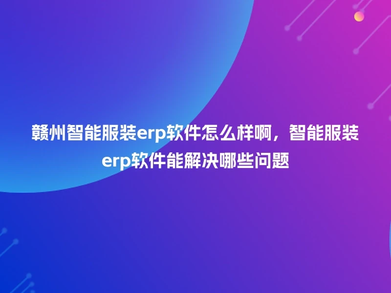 赣州智能服装erp软件怎么样啊，智能服装erp软件能解决哪些问题