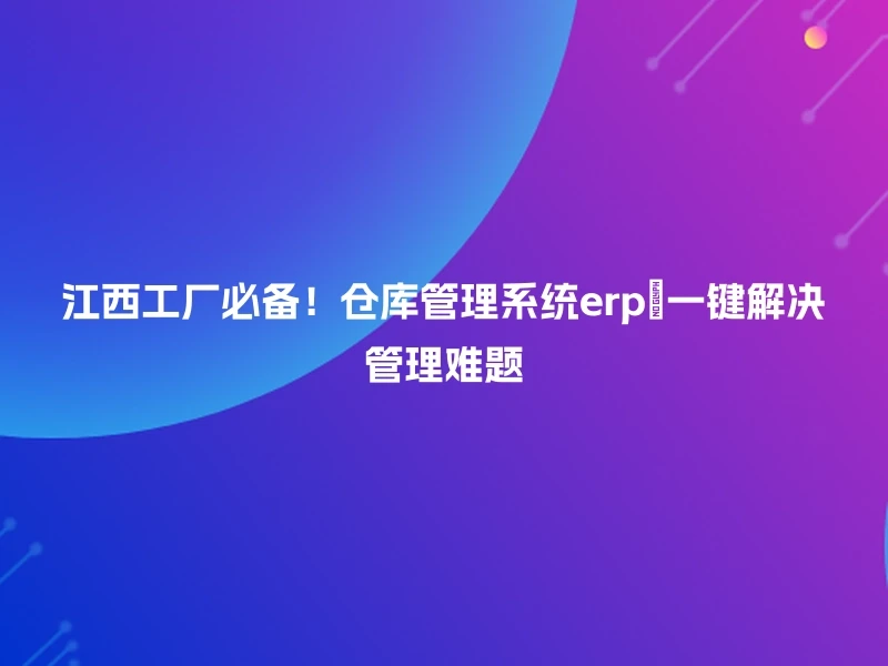 江西工厂必备！仓库管理系统erp🔍一键解决管理难题