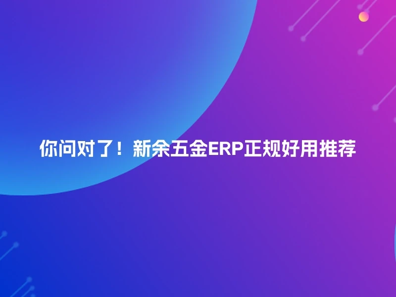 你问对了!新余五金ERP正规好用推荐