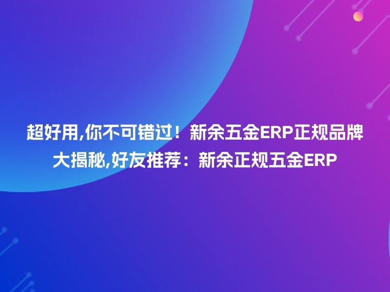 超好用,你不可错过!新余五金ERP正规品牌大揭秘,好友推荐:新余正规五金ERP