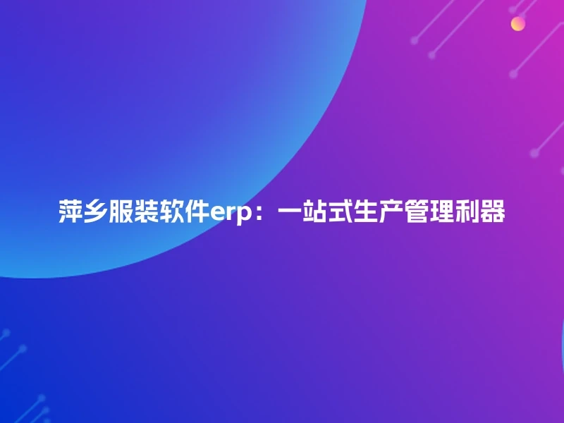 萍乡服装软件erp：一站式生产管理利器