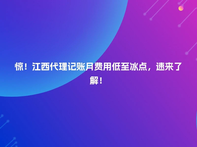 惊！江西代理记账月费用低至冰点，速来了解！