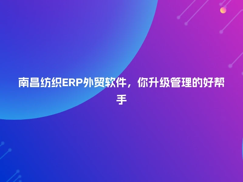 南昌纺织ERP外贸软件，你升级管理的好帮手