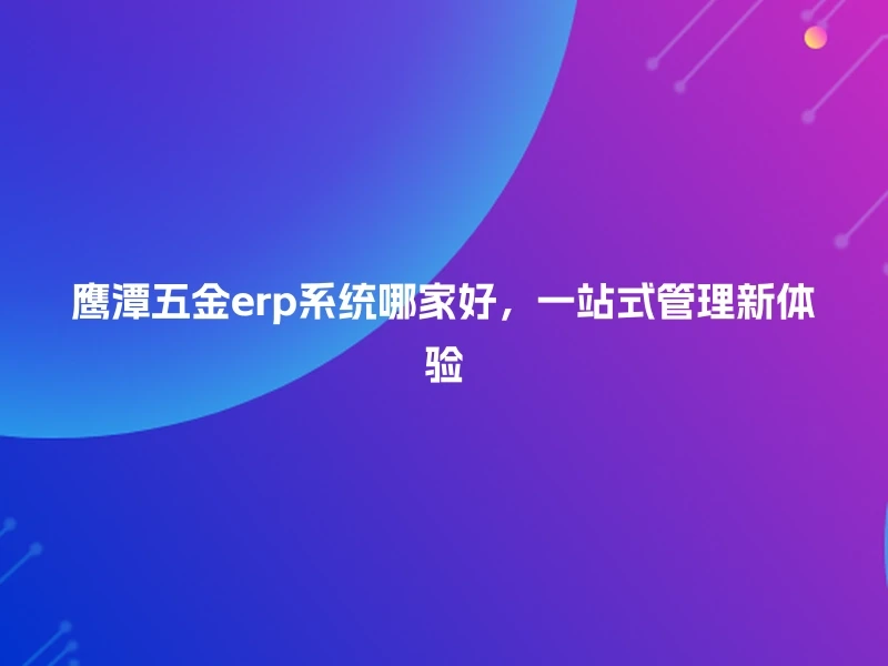 鹰潭五金erp系统哪家好,一站式管理新体验
