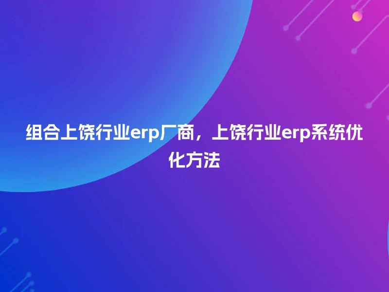 组合上饶行业erp厂商,上饶行业erp系统优化方法