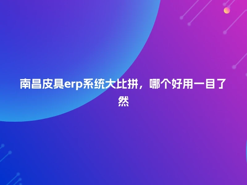 南昌皮具erp系统大比拼，哪个好用一目了然