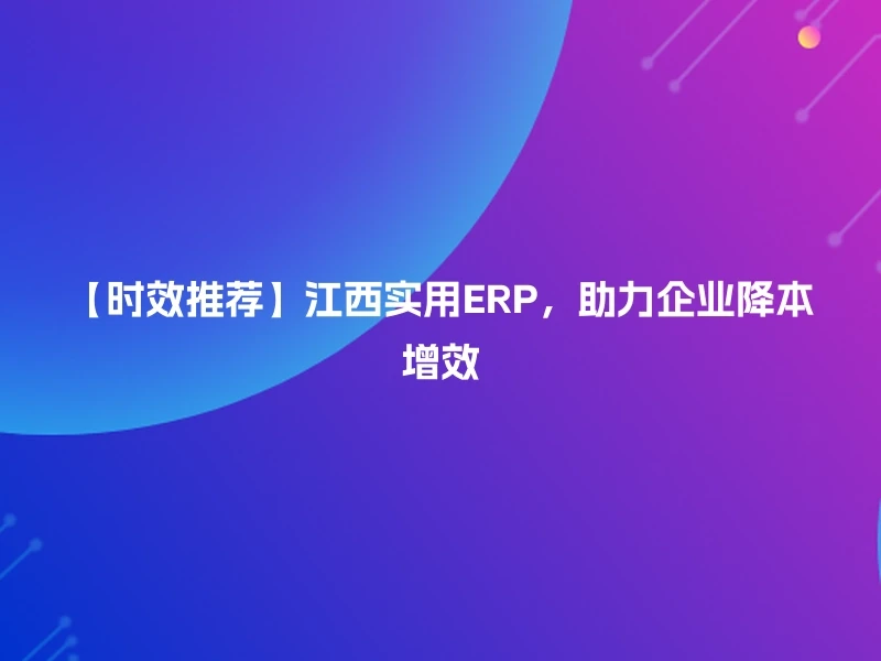 【时效推荐】江西实用ERP,助力企业降本增效