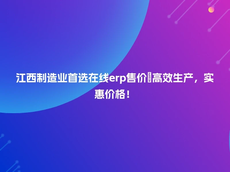江西制造业首选在线erp售价🔧高效生产,实惠价格!