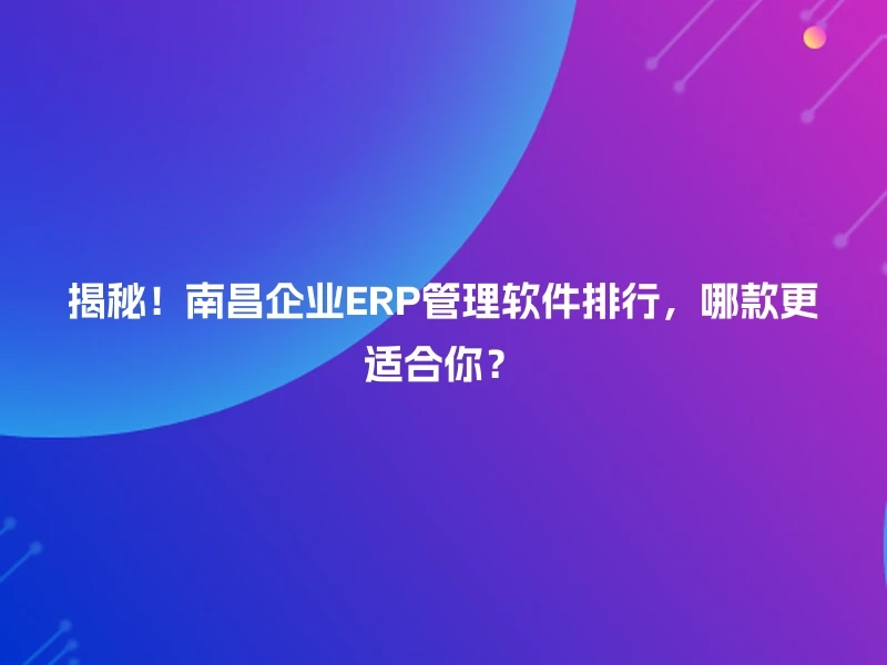 揭秘！南昌企业ERP管理软件排行，哪款更适合你？