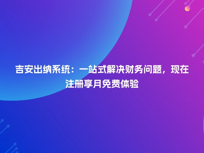吉安出纳系统:一站式解决财务问题,现在注册享月免费体验