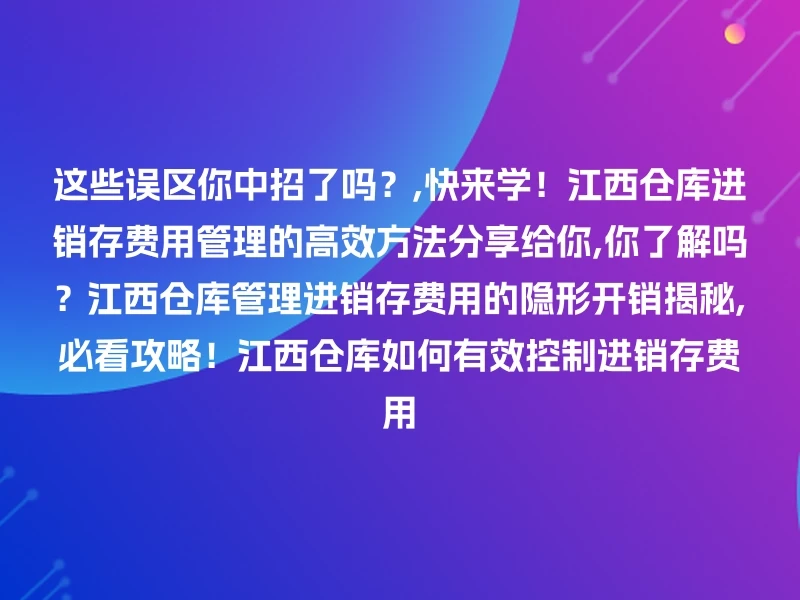 这些误区你中招了吗?,快来学!江西仓库进销存费用管理的高效方法分享给你,你了解吗?江西仓库管理进销存费用的隐形开销揭秘,必看攻略!江西仓库如何有效控制进销存费用